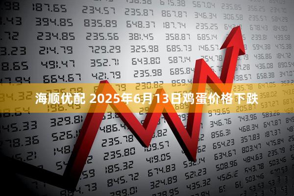 海顺优配 2025年6月13日鸡蛋价格下跌