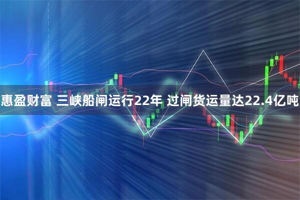 惠盈财富 三峡船闸运行22年 过闸货运量达22.4亿吨
