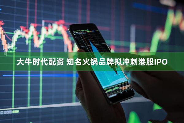 大牛时代配资 知名火锅品牌拟冲刺港股IPO