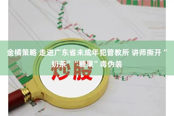 金橘策略 走进广东省未成年犯管教所 讲师撕开“奶茶”“糖果”毒伪装