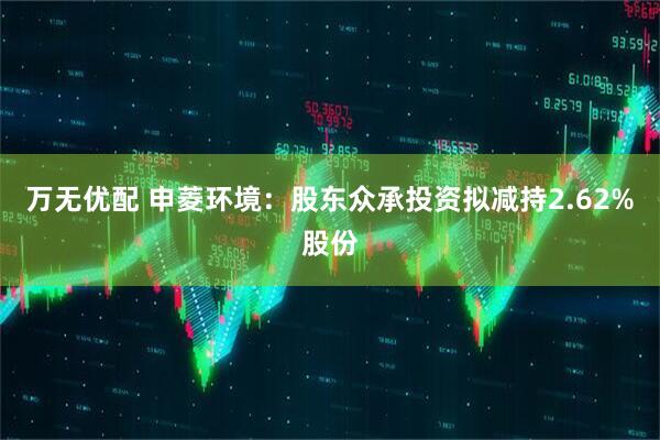 万无优配 申菱环境：股东众承投资拟减持2.62%股份