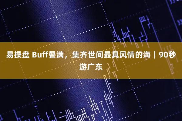 易操盘 Buff叠满，集齐世间最具风情的海｜90秒游广东