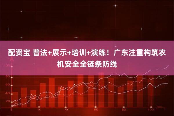 配资宝 普法+展示+培训+演练！广东注重构筑农机安全全链条防线
