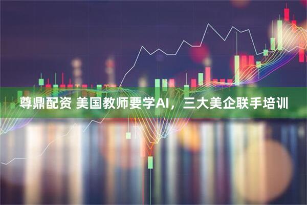 尊鼎配资 美国教师要学AI，三大美企联手培训