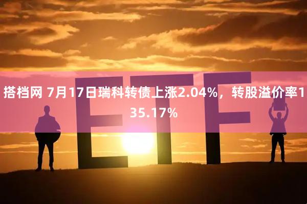 搭档网 7月17日瑞科转债上涨2.04%，转股溢价率135.17%