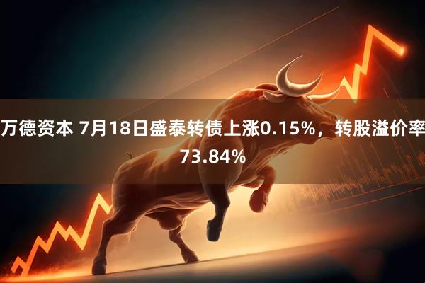 万德资本 7月18日盛泰转债上涨0.15%，转股溢价率73.84%
