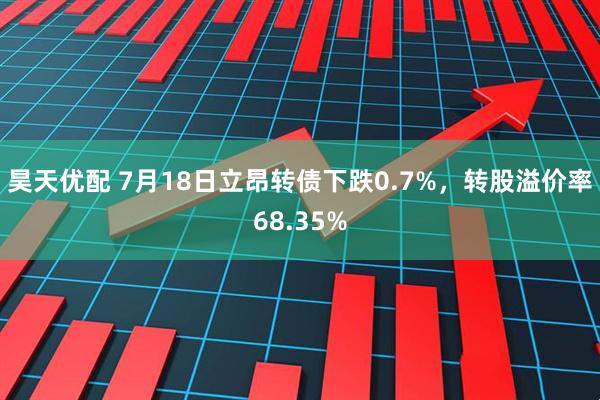 昊天优配 7月18日立昂转债下跌0.7%，转股溢价率68.35%