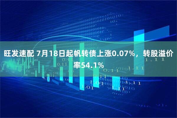 旺发速配 7月18日起帆转债上涨0.07%，转股溢价率54.1%