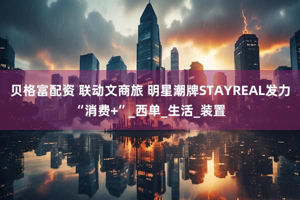 贝格富配资 联动文商旅 明星潮牌STAYREAL发力“消费+”_西单_生活_装置