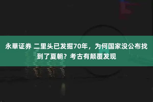 永華证券 二里头已发掘70年，为何国家没公布找到了夏朝？考古有颠覆发现