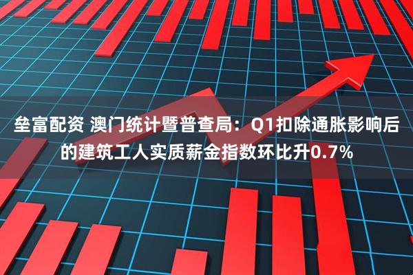 垒富配资 澳门统计暨普查局：Q1扣除通胀影响后的建筑工人实质薪金指数环比升0.7%
