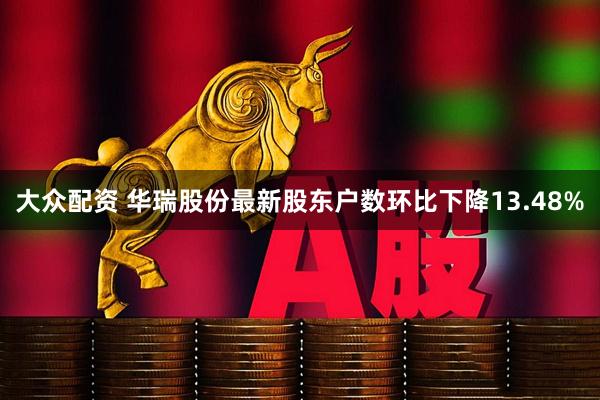 大众配资 华瑞股份最新股东户数环比下降13.48%