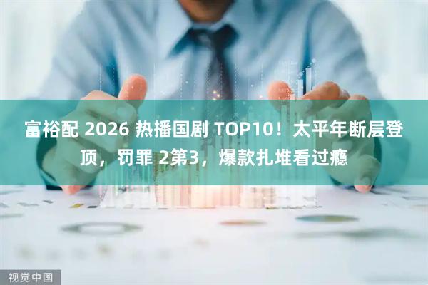 富裕配 2026 热播国剧 TOP10！太平年断层登顶，罚罪 2第3，爆款扎堆看过瘾