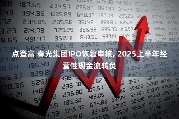 点登富 春光集团IPO恢复审核, 2025上半年经营性现金流转负