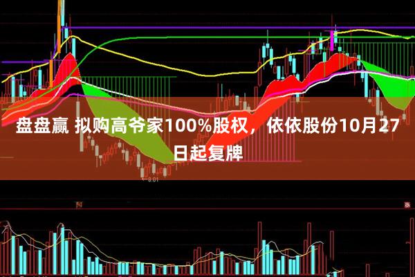盘盘赢 拟购高爷家100%股权，依依股份10月27日起复牌